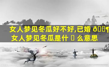 女人梦见冬瓜好不好,已婚 🐶 女人梦见冬瓜是什 ☘ 么意思